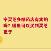 宁灵芝多糖药店有卖的吗？哪里可以买到灵芝孢子