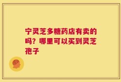 宁灵芝多糖药店有卖的吗？哪里可以买到灵芝孢子