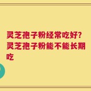 灵芝孢子粉经常吃好？灵芝孢子粉能不能长期吃