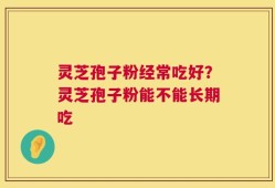 灵芝孢子粉经常吃好？灵芝孢子粉能不能长期吃