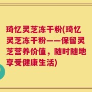 琦忆灵芝冻干粉(琦忆灵芝冻干粉——保留灵芝营养价值，随时随地享受健康生活)