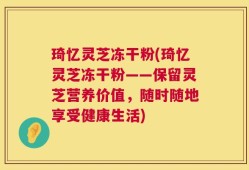 琦忆灵芝冻干粉(琦忆灵芝冻干粉——保留灵芝营养价值，随时随地享受健康生活)
