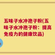 五味子水冲孢子粉(五味子水冲孢子粉：提高免疫力的健康饮品)