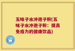 五味子水冲孢子粉(五味子水冲孢子粉：提高免疫力的健康饮品)