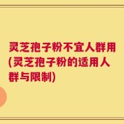 灵芝孢子粉不宜人群用(灵芝孢子粉的适用人群与限制)