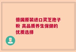 德国原装进口灵芝孢子粉 高品质养生保健的优质选择