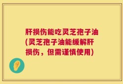 肝损伤能吃灵芝孢子油(灵芝孢子油能缓解肝损伤，但需谨慎使用)