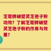 芝蔻牌破壁灵芝孢子粉功效？了解芝蔻牌破壁灵芝孢子粉的作用与效果？