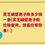 灵芝破壁孢子粉多少钱一条(灵芝破壁孢子粉价格查询，惊喜价等你来！)