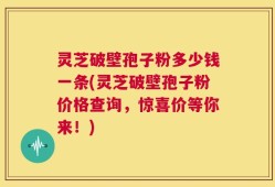 灵芝破壁孢子粉多少钱一条(灵芝破壁孢子粉价格查询，惊喜价等你来！)