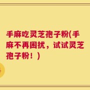 手麻吃灵芝孢子粉(手麻不再困扰，试试灵芝孢子粉！)