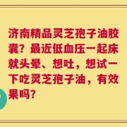 济南精品灵芝孢子油胶囊？最近低血压一起床就头晕、想吐，想试一下吃灵芝孢子油，有效果吗？