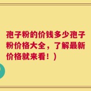 孢子粉的价钱多少孢子粉价格大全，了解最新价格就来看！)
