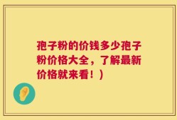 孢子粉的价钱多少孢子粉价格大全，了解最新价格就来看！)