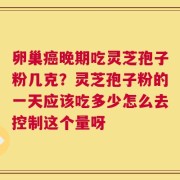 卵巢癌晚期吃灵芝孢子粉几克？灵芝孢子粉的一天应该吃多少怎么去控制这个量呀