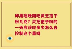 卵巢癌晚期吃灵芝孢子粉几克？灵芝孢子粉的一天应该吃多少怎么去控制这个量呀