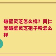 破壁灵芝怎么样？同仁堂破壁灵芝孢子粉怎么样