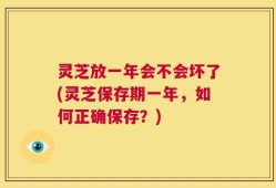 灵芝放一年会不会坏了(灵芝保存期一年，如何正确保存？)
