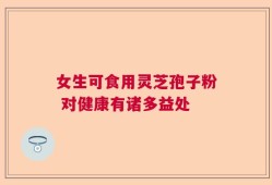 女生可食用灵芝孢子粉 对健康有诸多益处