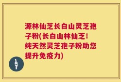 源林仙芝长白山灵芝孢子粉(长白山林仙芝！纯天然灵芝孢子粉助您提升免疫力)