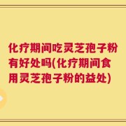 化疗期间吃灵芝孢子粉有好处吗(化疗期间食用灵芝孢子粉的益处)