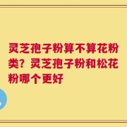 灵芝孢子粉算不算花粉类？灵芝孢子粉和松花粉哪个更好