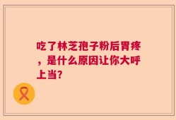 吃了林芝孢子粉后胃疼，是什么原因让你大呼上当？