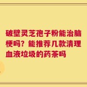 破壁灵芝孢子粉能治脑梗吗？能推荐几款清理血液垃圾的药茶吗