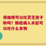 得脑梗可以吃灵芝孢子粉吗？肠癌病人术后可以吃什么食物