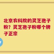 北京农科院的灵芝孢子粉？灵芝孢子粉哪个牌子正宗