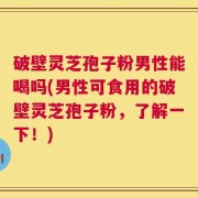 破壁灵芝孢子粉男性能喝吗(男性可食用的破壁灵芝孢子粉，了解一下！)