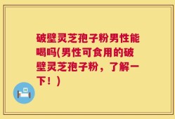 破壁灵芝孢子粉男性能喝吗(男性可食用的破壁灵芝孢子粉，了解一下！)