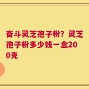 奋斗灵芝孢子粉？灵芝孢子粉多少钱一盒200克