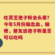 吃灵芝孢子粉会头晕？今年5月份脑出血，脑梗，朋友送孢子粉是否可以吃吗