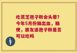 吃灵芝孢子粉会头晕？今年5月份脑出血，脑梗，朋友送孢子粉是否可以吃吗