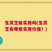 生灵芝能实用吗(生灵芝有哪些实用价值？)