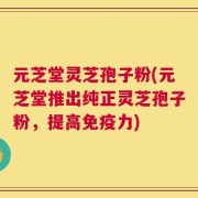元芝堂灵芝孢子粉(元芝堂推出纯正灵芝孢子粉，提高免疫力)