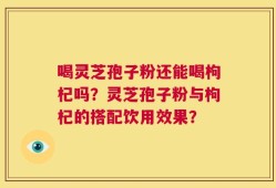 喝灵芝孢子粉还能喝枸杞吗？灵芝孢子粉与枸杞的搭配饮用效果？
