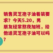 销售灵芝孢子油着装要求？今天5.20，男朋友经常熬夜加班，给他送灵芝孢子油可以吗？
