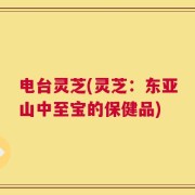 电台灵芝(灵芝：东亚山中至宝的保健品)
