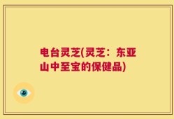 电台灵芝(灵芝：东亚山中至宝的保健品)