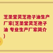 芝圣堂灵芝孢子油生产厂家(芝圣堂灵芝孢子油 专业生产厂家简介)