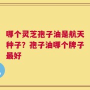 哪个灵芝孢子油是航天种子？孢子油哪个牌子最好