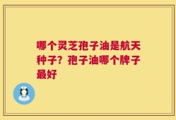 哪个灵芝孢子油是航天种子？孢子油哪个牌子最好