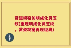 赏瓷观窑仿明成化灵芝纹(重现明成化灵芝纹，赏瓷观窑再现经典)