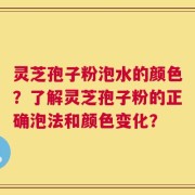 灵芝孢子粉泡水的颜色？了解灵芝孢子粉的正确泡法和颜色变化？