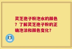 灵芝孢子粉泡水的颜色？了解灵芝孢子粉的正确泡法和颜色变化？