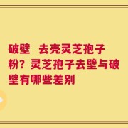 破壁  去壳灵芝孢子粉？灵芝孢子去壁与破壁有哪些差别