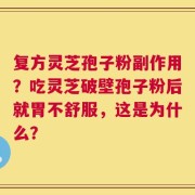 复方灵芝孢子粉副作用？吃灵芝破壁孢子粉后就胃不舒服，这是为什么？