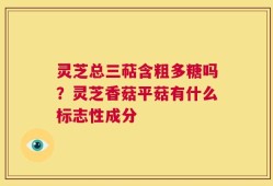 灵芝总三萜含粗多糖吗？灵芝香菇平菇有什么标志性成分